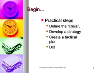 Begin…


Practical steps
 Define

the “crisis”.
 Develop a strategy
 Create a tactical
plan
 Do!

Copyright Expressive Business Strategies 2007 - 2010

3

 