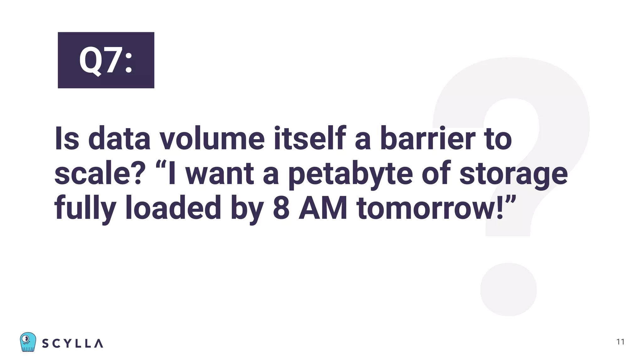 ?
Is data volume itself a barrier to
scale? “I want a petabyte of storage
fully loaded by 8 AM tomorrow!”
11
Q7:
 