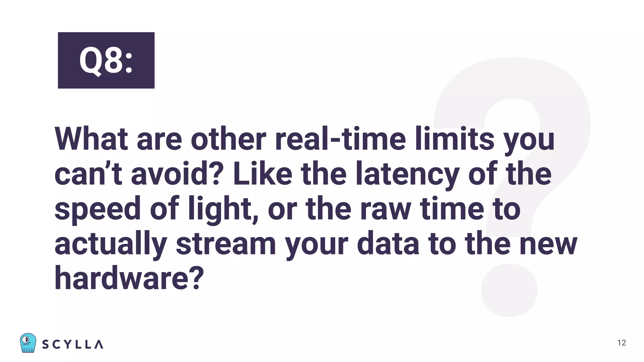?
What are other real-time limits you
can’t avoid? Like the latency of the
speed of light, or the raw time to
actually stream your data to the new
hardware?
12
Q8:
 