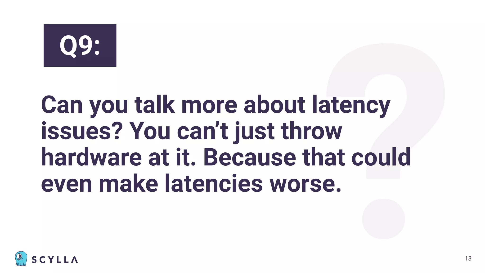 ?
Can you talk more about latency
issues? You can’t just throw
hardware at it. Because that could
even make latencies worse.
13
Q9:
 