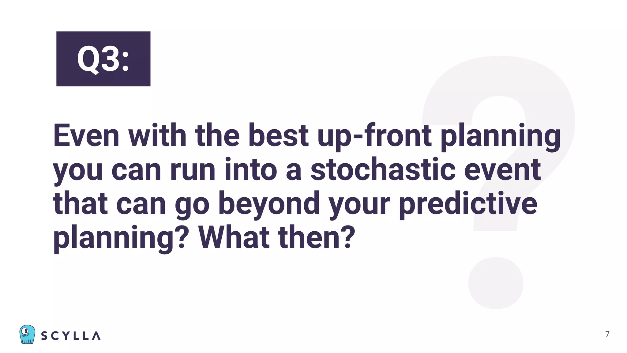 ?
Even with the best up-front planning
you can run into a stochastic event
that can go beyond your predictive
planning? What then?
7
Q3:
 