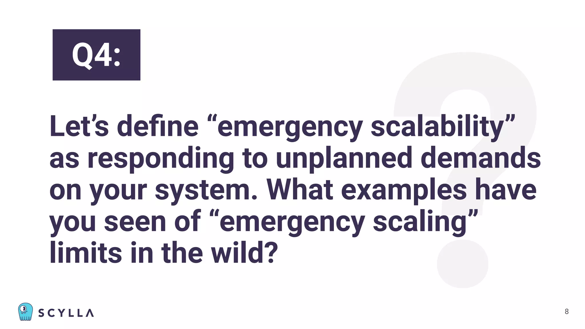 ?
Let’s deﬁne “emergency scalability”
as responding to unplanned demands
on your system. What examples have
you seen of “emergency scaling”
limits in the wild?
8
Q4:
 