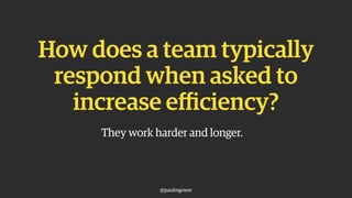 How does a team typically
respond when asked to
increase efficiency?
They work harder and longer.
@paulmgower
 