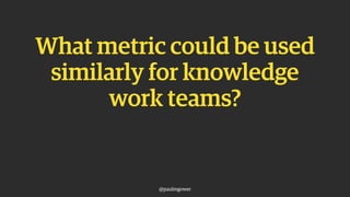 What metric could be used
similarly for knowledge
work teams?
@paulmgower
 