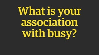 What is your
association
with busy?
 