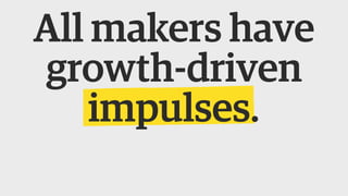 All makers have
growth-driven
impulses.
 