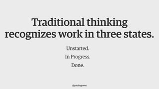 Traditional thinking
recognizes work in three states.
Unstarted.
In Progress.
Done.
@paulmgower
 