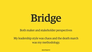 Bridge
Both maker and stakeholder perspectives
@paulmgower
My leadership style was chaos and the death march
was my method...