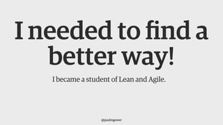 I needed to find a
better way!
I became a student of Lean and Agile.
@paulmgower
 