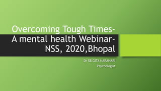 Overcoming Tough Times-
A mental health Webinar-
NSS, 2020,Bhopal
Dr SB GITA NARAHARI
Psychologist
 
