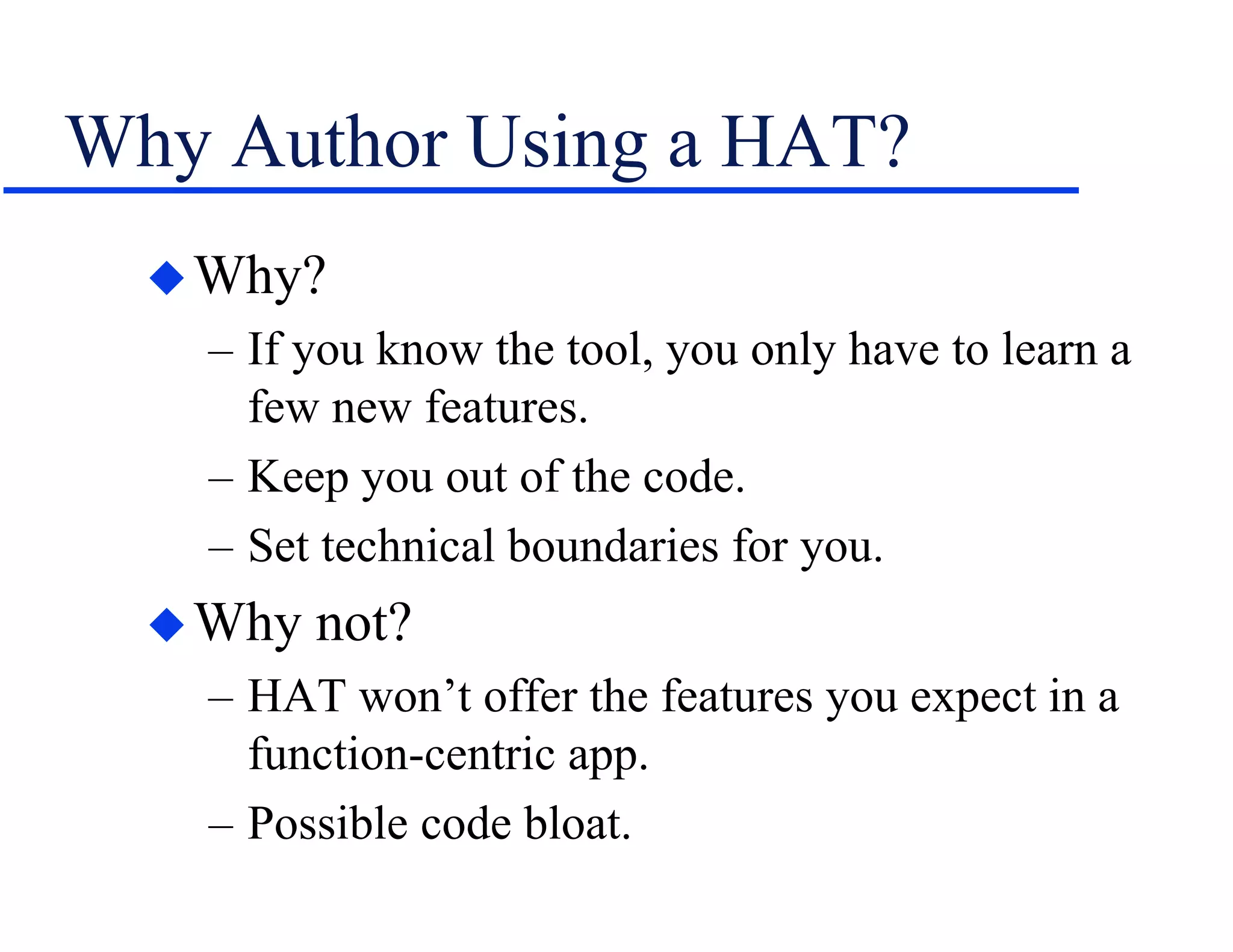 Why Author Using a HAT?
Why?
– If you know the tool, you only have to learn a
few new features.
– Keep you out of the code.
– Set technical boundaries for you.
Why not?
– HAT won’t offer the features you expect in a
function-centric app.
– Possible code bloat.
 