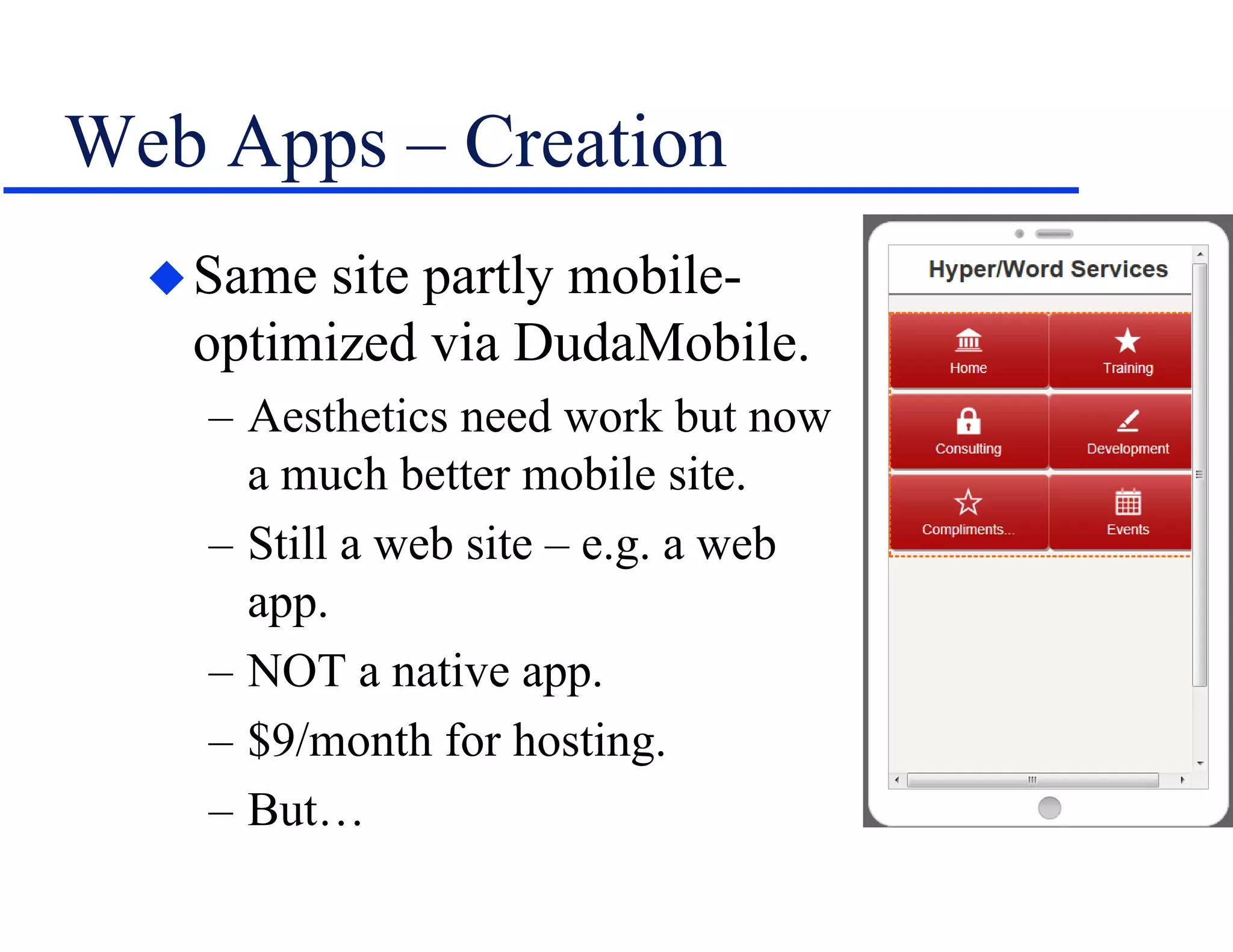 Web Apps – Creation
Same site partly mobile-
optimized via DudaMobile.
– Aesthetics need work but now
a much better mobile site.
– Still a web site – e.g. a web
app.
– NOT a native app.
– $9/month for hosting.
– But…
 