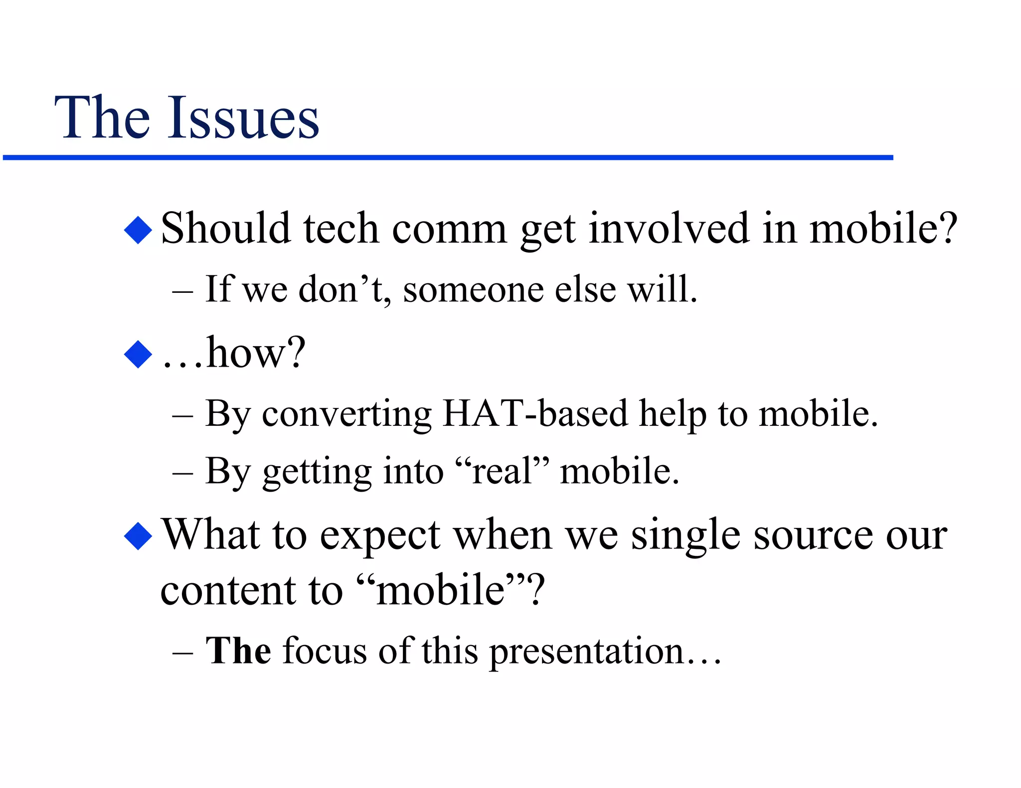 The Issues
Should tech comm get involved in mobile?
– If we don’t, someone else will.
…how?
– By converting HAT-based help to mobile.
– By getting into “real” mobile.
What to expect when we single source our
content to “mobile”?
– The focus of this presentation…
 