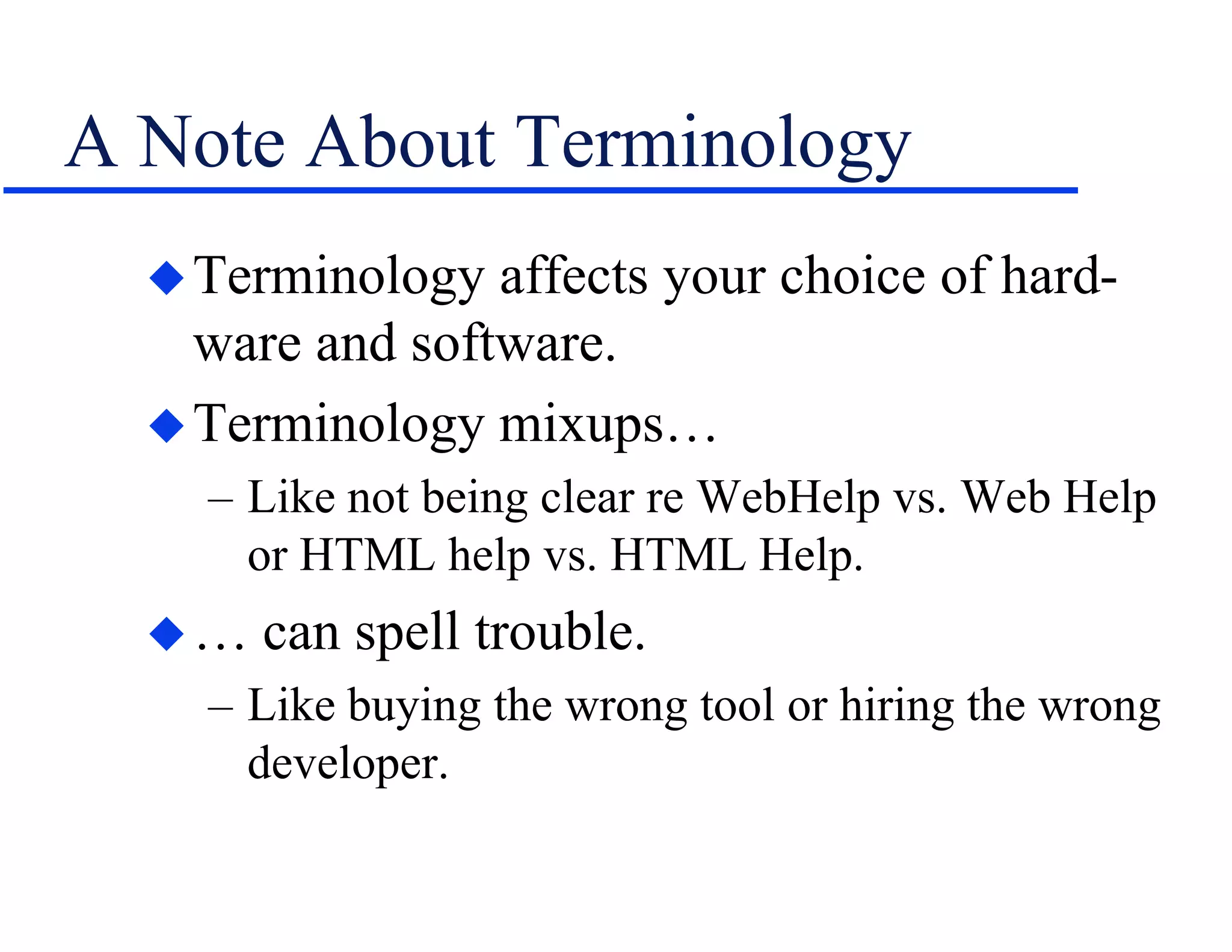 A Note About Terminology
Terminology affects your choice of hard-
ware and software.
Terminology mixups…
– Like not being clear re WebHelp vs. Web Help
or HTML help vs. HTML Help.
… can spell trouble.
– Like buying the wrong tool or hiring the wrong
developer.
 