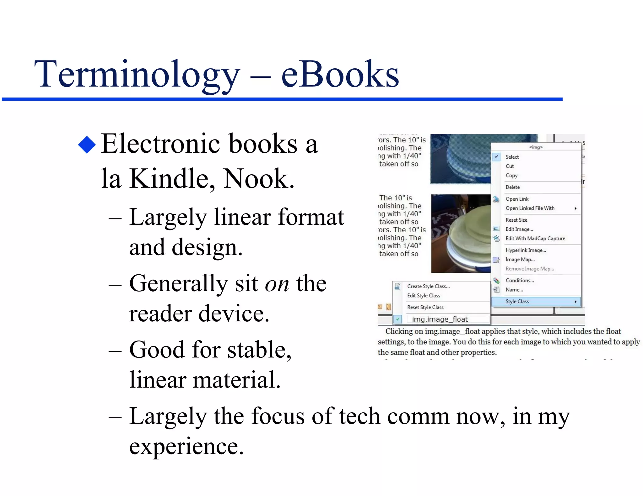 Terminology – eBooks
Electronic books a
la Kindle, Nook.
– Largely linear format
and design.
– Generally sit on the
reader device.
– Good for stable,
linear material.
– Largely the focus of tech comm now, in my
experience.
 