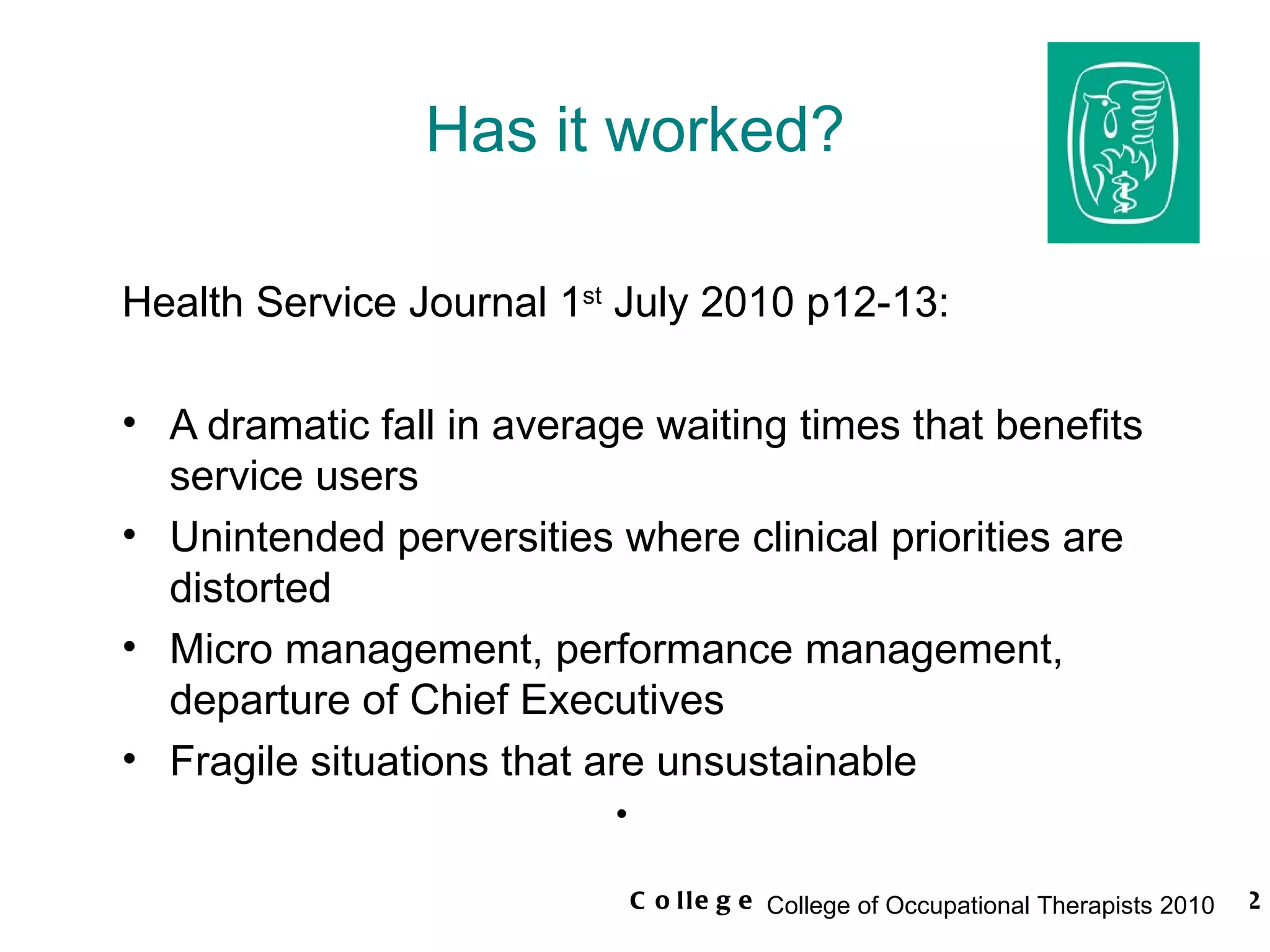 Has it worked? Health Service Journal 1 st  July 2010 p12-13: A dramatic fall in average waiting times that benefits service users Unintended perversities where clinical priorities are distorted Micro management, performance management, departure of Chief Executives Fragile situations that are unsustainable    