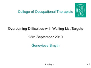College of Occupational Therapists Overcoming Difficulties with Waiting List Targets 23rd September 2010 Genevieve Smyth 