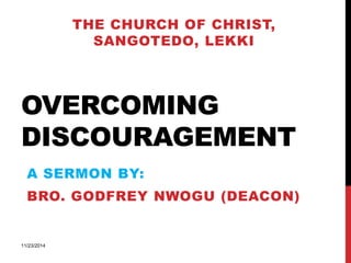 THE CHURCH OF CHRIST, 
SANGOTEDO, LEKKI 
OVERCOMING 
DISCOURAGEMENT 
A SERMON BY: 
BRO. GODFREY NWOGU (DEACON) 
11/23/2014 
 