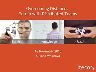 Service Knowledge Result
Overcoming Distances:
Scrum with Distributed Teams
16 November 2010
Silvana Wasitova
 