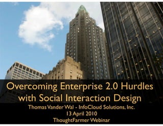 Overcoming Enterprise 2.0 Hurdles
  with Social Interaction Design
    Thomas Vander Wal - InfoCloud Solutions, Inc.
                  13 April 2010
             ThoughtFarmer Webinar
 