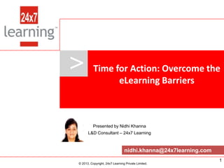 >               Time for Action: Overcome the
                                             eLearning Barriers



                                      Presented by Nidhi Khanna
                                   L&D Consultant – 24x7 Learning



                                                            nidhi.khanna@24x7learning.com
www.24x7learning.com   © 2013, Copyright, 24x7 Learning Private Limited.                    1
                            © 2013, Copyright, 24x7 Learning Private Limited.
 