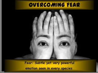 OVERCOMING FEAR
Fear: Subtle yet very powerful
emotion seen in every species
 