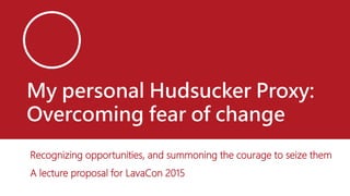 My personal Hudsucker Proxy:
Overcoming fear of change
Recognizing opportunities, and summoning the courage to seize them
A lecture proposal for LavaCon 2015
 