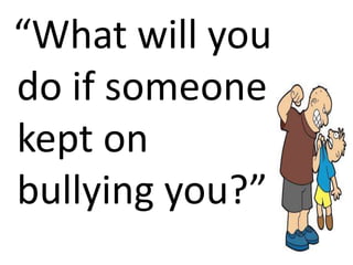 “What will you
do if someone
kept on
bullying you?”
 