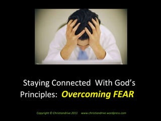 Staying Connected  With God’s Principles:  Overcoming FEAR  Copyright © Christiandrive 2011  www.christiandrive.wordpress.com  