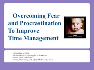 Overcoming Fear
and Procrastination
To Improve
Time Management
Abigail Levrini, PhD
Licensed Clinical Psychologist/ADHD Coach
Owner, Psych Ed Coaches
Author, "Succeeding with Adult ADHD" (APA, 2012)

 