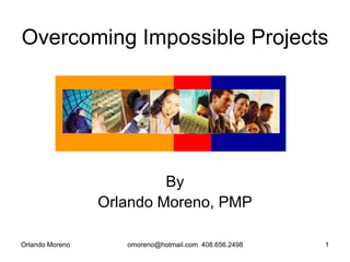 Overcoming Impossible Projects




                          By
                 Orlando Moreno, PMP

Orlando Moreno      omoreno@hotmail.com 408.656.2498   1
 