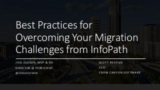 Best Practices for
Overcoming Your Migration
Challenges from InfoPath
JOEL OLESON, MVP & RD
DIRECTOR @ PERFICIENT
@JOELOLESON
SCOTT RESTIVO
CEO
CROW CANYON SOFTWARE
 