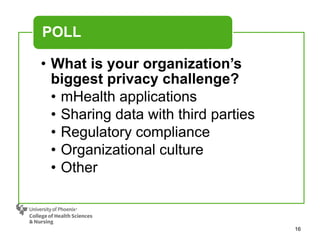 16
• What is your organization’s
biggest privacy challenge?
• mHealth applications
• Sharing data with third parties
• Regulatory compliance
• Organizational culture
• Other
POLL
 