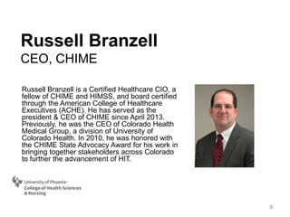 Russell Branzell is a Certified Healthcare CIO, a
fellow of CHIME and HIMSS, and board certified
through the American College of Healthcare
Executives (ACHE). He has served as the
president & CEO of CHIME since April 2013.
Previously, he was the CEO of Colorado Health
Medical Group, a division of University of
Colorado Health. In 2010, he was honored with
the CHIME State Advocacy Award for his work in
bringing together stakeholders across Colorado
to further the advancement of HIT.
Russell Branzell
CEO, CHIME
5
 