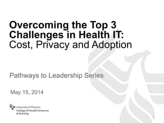 Overcoming the Top 3
Challenges in Health IT:
Cost, Privacy and Adoption
Pathways to Leadership Series
May 15, 2014
1
 