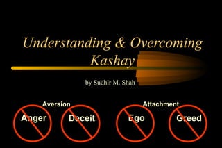 Understanding & Overcoming
Kashay
by Sudhir M. Shah
Anger EgoDeceit Greed
Aversion Attachment
 