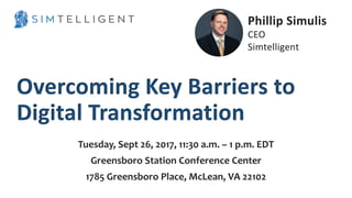 ©	2016,	H.	Del	Castillo.		All	Rights	Reserved.	 www.hmdelcastillo.com
Phillip	Simulis
CEO
Simtelligent
Overcoming	Key	Barriers	to	
Digital	Transformation
Tuesday, Sept 26, 2017, 11:30 a.m. – 1 p.m. EDT
Greensboro Station Conference Center
1785 Greensboro Place, McLean, VA 22102
 