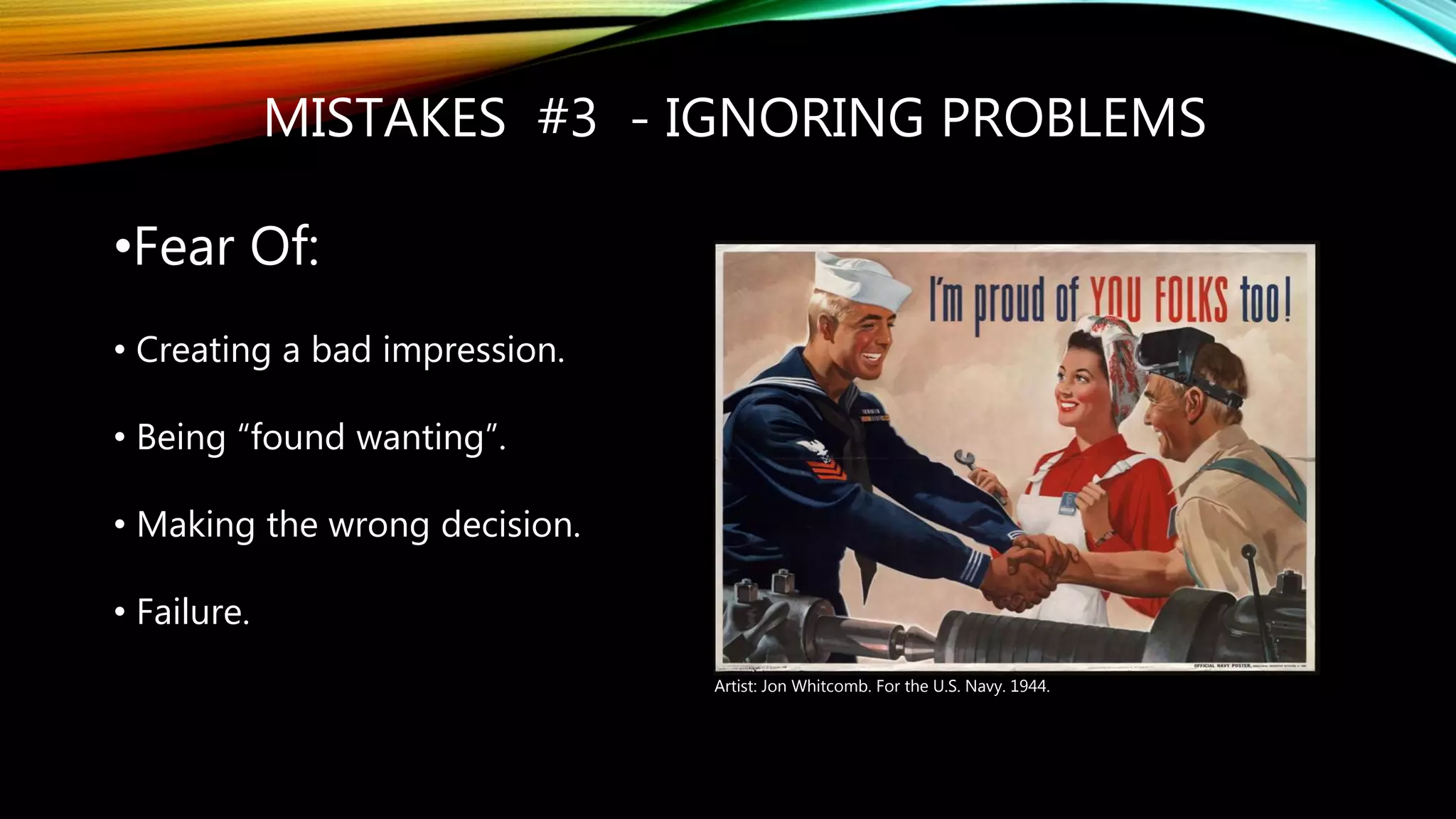 MISTAKES #3 - IGNORING PROBLEMS
•Fear Of:
• Creating a bad impression.
• Being “found wanting”.
• Making the wrong decision.
• Failure.
Artist: Jon Whitcomb. For the U.S. Navy. 1944.
 