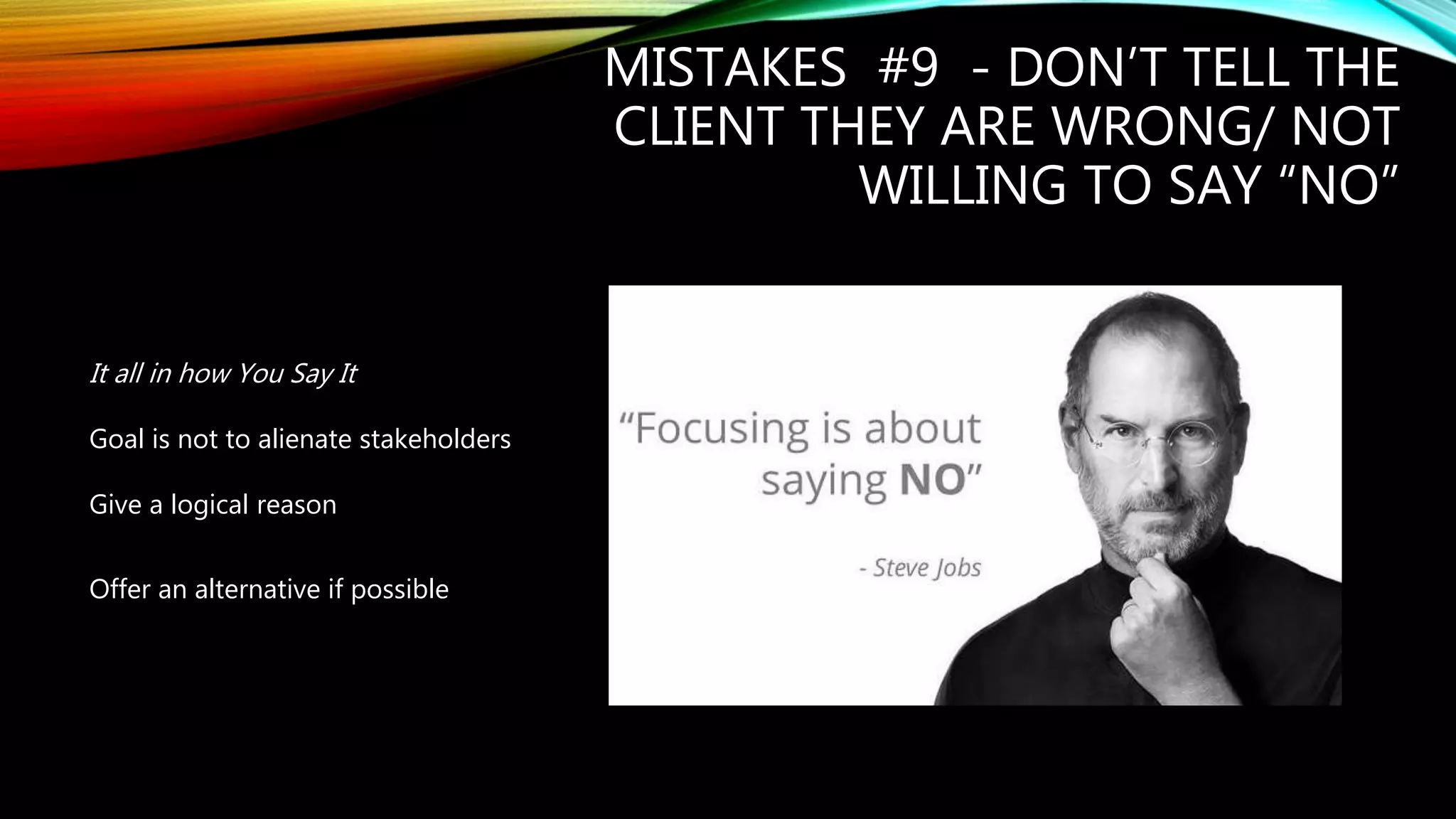 MISTAKES #9 - DON’T TELL THE
CLIENT THEY ARE WRONG/ NOT
WILLING TO SAY “NO”
It all in how You Say It
Goal is not to alienate stakeholders
Give a logical reason
Offer an alternative if possible
 