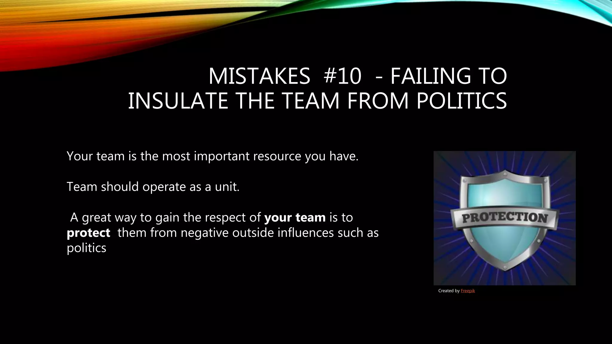 MISTAKES #10 - FAILING TO
INSULATE THE TEAM FROM POLITICS
Your team is the most important resource you have.
Team should operate as a unit.
A great way to gain the respect of your team is to
protect them from negative outside influences such as
politics
Created by Freepik
 