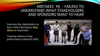 MISTAKES #6 - FAILING TO
UNDERSTAND WHAT STAKEHOLDERS
AND SPONSORS WANT TO HEAR
Interview the stakeholders to
learn what information they
deem as important.
Tracking metrics or key
performance indicators (KPI).
Courtesy: Owens Robert, U.S. Fish and Wildlife Service
 