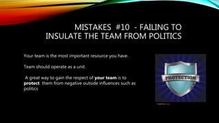 MISTAKES #10 - FAILING TO
INSULATE THE TEAM FROM POLITICS
Your team is the most important resource you have.
Team should operate as a unit.
A great way to gain the respect of your team is to
protect them from negative outside influences such as
politics
Created by Freepik
 
