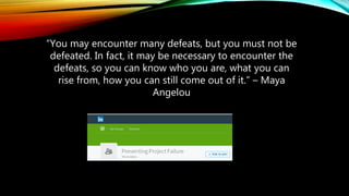 “You may encounter many defeats, but you must not be
defeated. In fact, it may be necessary to encounter the
defeats, so you can know who you are, what you can
rise from, how you can still come out of it.” – Maya
Angelou
 