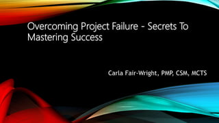 Carla Fair-Wright, PMP, CSM, MCTS
Overcoming Project Failure - Secrets To
Mastering Success
 