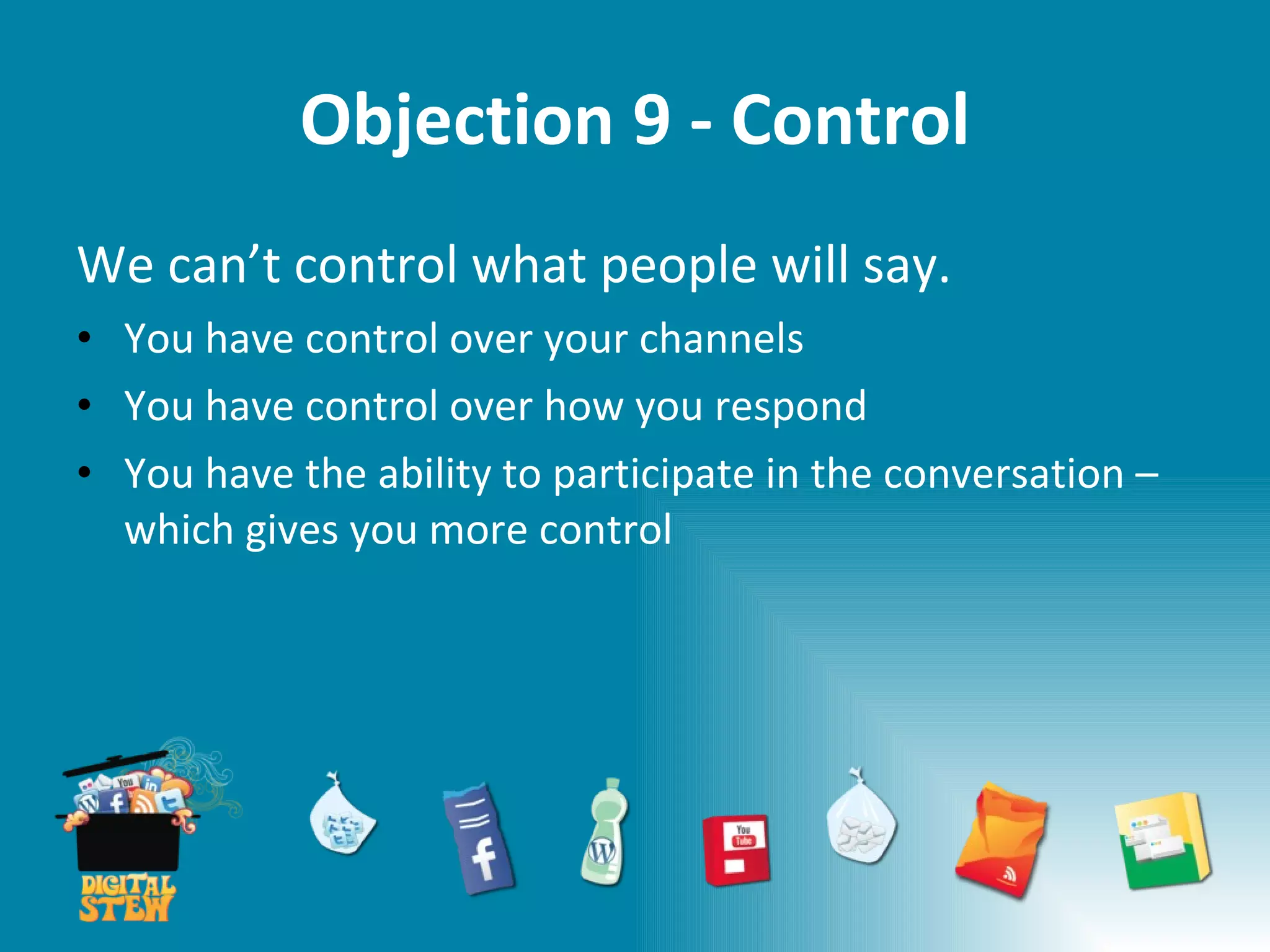 Objection 9 - Control We can’t control what people will say.  You have control over your channels You have control over how you respond You have the ability to participate in the conversation – which gives you more control 