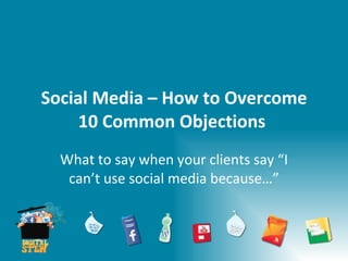 Social Media – How to Overcome 10 Common Objections What to say when your clients say “I can’t use social media because…” 