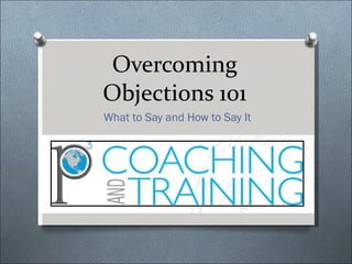 Overcoming Objections 101 What to Say and How to Say It 