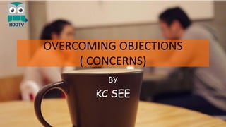OVERCOMING OBJECTIONS
( CONCERNS)
BY
KC SEE
 