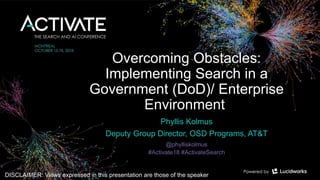 Overcoming Obstacles:
Implementing Search​ in a
Government (DoD)/ Enterprise
Environment
Phyllis Kolmus
Deputy Group Director, OSD Programs, AT&T
@phylliskolmus
#Activate18 #ActivateSearch
DISCLAIMER: Views expressed in this presentation are those of the speaker
 
