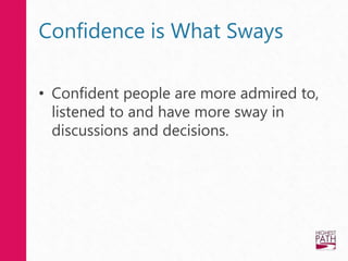 Confidence is What Sways
• Confident people are more admired to,
listened to and have more sway in
discussions and decisions.
 